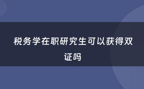  税务学在职研究生可以获得双证吗