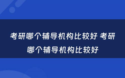 考研哪个辅导机构比较好 考研哪个辅导机构比较好