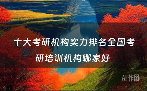 十大考研机构实力排名全国考研培训机构哪家好 