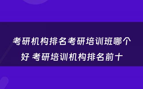 考研机构排名考研培训班哪个好 考研培训机构排名前十