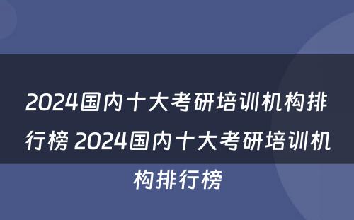 2024国内十大考研培训机构排行榜 2024国内十大考研培训机构排行榜