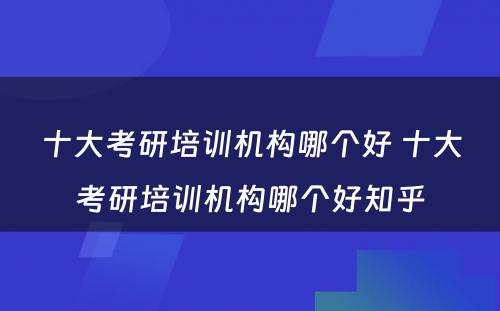 十大考研培训机构哪个好 十大考研培训机构哪个好知乎