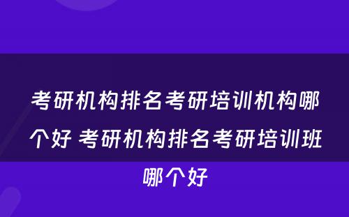 考研机构排名考研培训机构哪个好 考研机构排名考研培训班哪个好