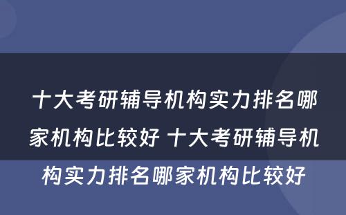 十大考研辅导机构实力排名哪家机构比较好 十大考研辅导机构实力排名哪家机构比较好