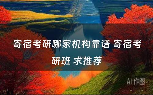 寄宿考研哪家机构靠谱 寄宿考研班 求推荐