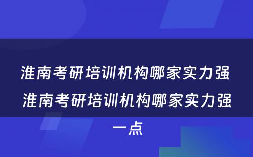 淮南考研培训机构哪家实力强 淮南考研培训机构哪家实力强一点
