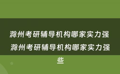 滁州考研辅导机构哪家实力强 滁州考研辅导机构哪家实力强些