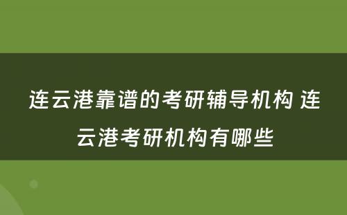 连云港靠谱的考研辅导机构 连云港考研机构有哪些