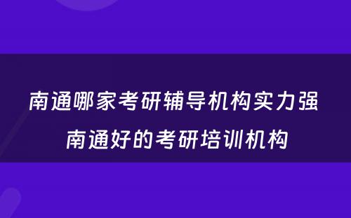 南通哪家考研辅导机构实力强 南通好的考研培训机构