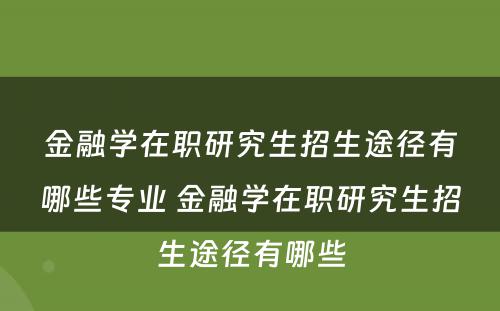 金融学在职研究生招生途径有哪些专业 金融学在职研究生招生途径有哪些