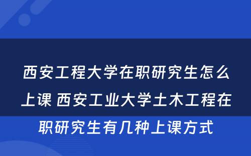 西安工程大学在职研究生怎么上课 西安工业大学土木工程在职研究生有几种上课方式