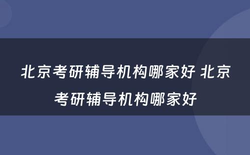 北京考研辅导机构哪家好 北京考研辅导机构哪家好