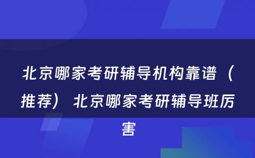 北京哪家考研辅导机构靠谱（推荐） 北京哪家考研辅导班厉害