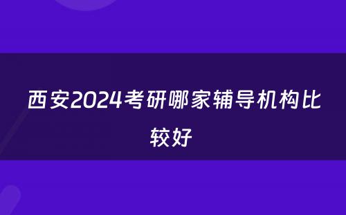 西安2024考研哪家辅导机构比较好 