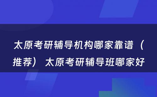 太原考研辅导机构哪家靠谱（推荐） 太原考研辅导班哪家好