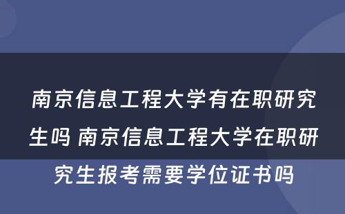 南京信息工程大学有在职研究生吗 南京信息工程大学在职研究生报考需要学位证书吗