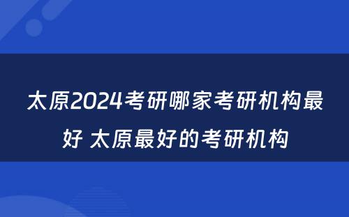 太原2024考研哪家考研机构最好 太原最好的考研机构