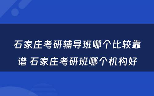 石家庄考研辅导班哪个比较靠谱 石家庄考研班哪个机构好