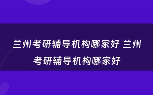 兰州考研辅导机构哪家好 兰州考研辅导机构哪家好