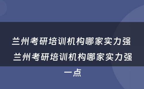 兰州考研培训机构哪家实力强 兰州考研培训机构哪家实力强一点