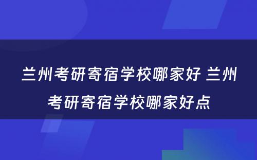 兰州考研寄宿学校哪家好 兰州考研寄宿学校哪家好点