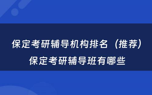 保定考研辅导机构排名（推荐） 保定考研辅导班有哪些