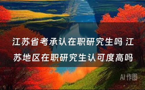 江苏省考承认在职研究生吗 江苏地区在职研究生认可度高吗