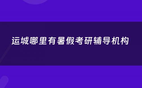 运城哪里有暑假考研辅导机构 