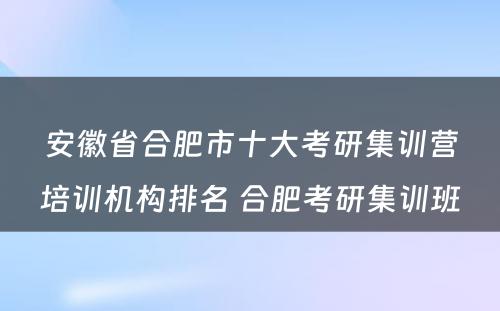 安徽省合肥市十大考研集训营培训机构排名 合肥考研集训班