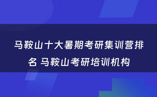 马鞍山十大暑期考研集训营排名 马鞍山考研培训机构