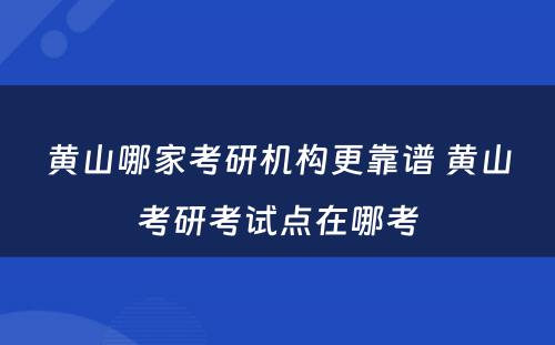 黄山哪家考研机构更靠谱 黄山考研考试点在哪考