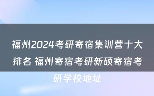 福州2024考研寄宿集训营十大排名 福州寄宿考研新硕寄宿考研学校地址