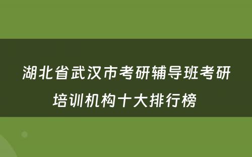 湖北省武汉市考研辅导班考研培训机构十大排行榜 