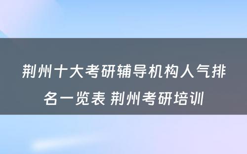 荆州十大考研辅导机构人气排名一览表 荆州考研培训
