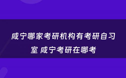 咸宁哪家考研机构有考研自习室 咸宁考研在哪考