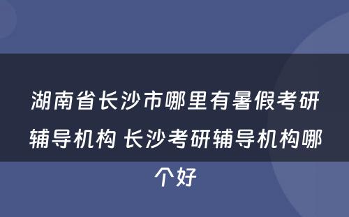 湖南省长沙市哪里有暑假考研辅导机构 长沙考研辅导机构哪个好