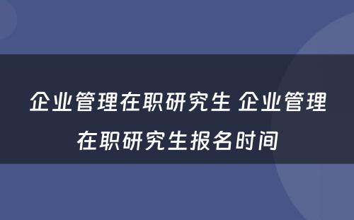 企业管理在职研究生 企业管理在职研究生报名时间