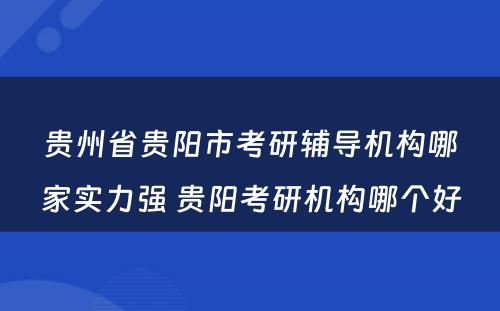 贵州省贵阳市考研辅导机构哪家实力强 贵阳考研机构哪个好