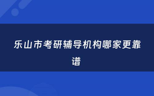 乐山市考研辅导机构哪家更靠谱 