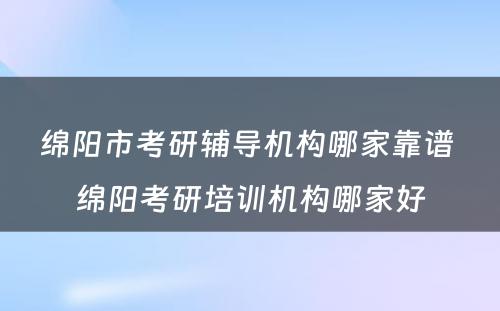 绵阳市考研辅导机构哪家靠谱 绵阳考研培训机构哪家好