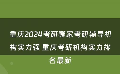 重庆2024考研哪家考研辅导机构实力强 重庆考研机构实力排名最新