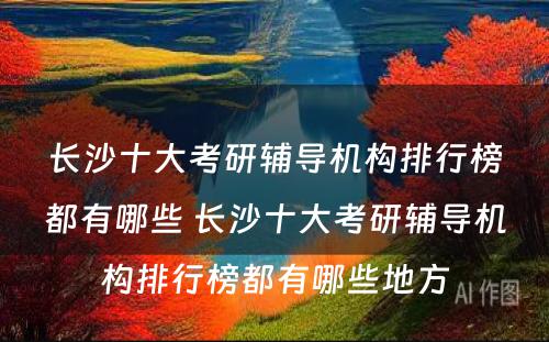 长沙十大考研辅导机构排行榜都有哪些 长沙十大考研辅导机构排行榜都有哪些地方