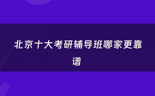 北京十大考研辅导班哪家更靠谱 