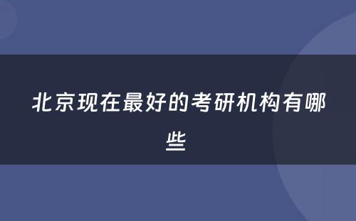 北京现在最好的考研机构有哪些 