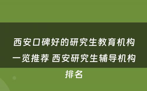 西安口碑好的研究生教育机构一览推荐 西安研究生辅导机构排名