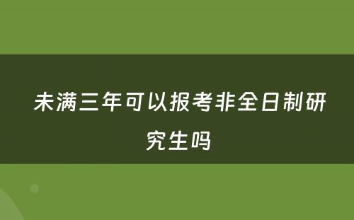  未满三年可以报考非全日制研究生吗