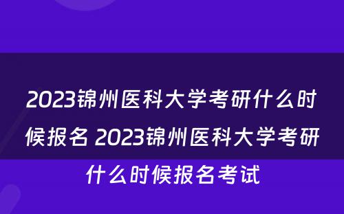 2023锦州医科大学考研什么时候报名 2023锦州医科大学考研什么时候报名考试