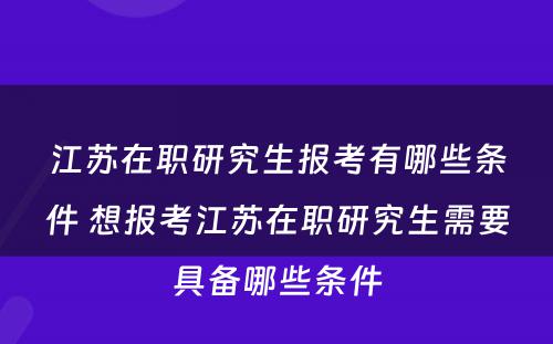 江苏在职研究生报考有哪些条件 想报考江苏在职研究生需要具备哪些条件