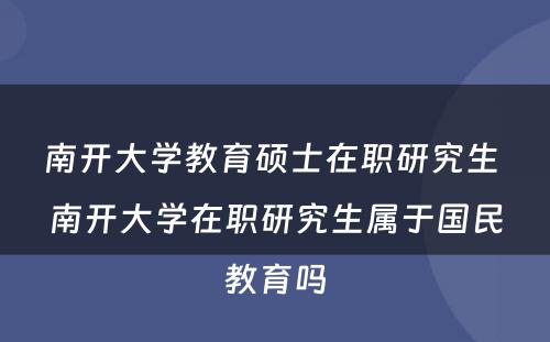 南开大学教育硕士在职研究生 南开大学在职研究生属于国民教育吗