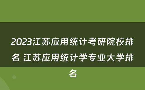 2023江苏应用统计考研院校排名 江苏应用统计学专业大学排名